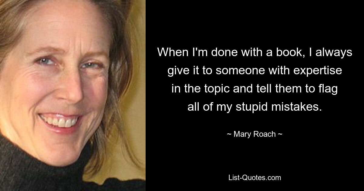 When I'm done with a book, I always give it to someone with expertise in the topic and tell them to flag all of my stupid mistakes. — © Mary Roach