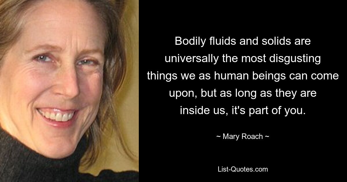 Bodily fluids and solids are universally the most disgusting things we as human beings can come upon, but as long as they are inside us, it's part of you. — © Mary Roach