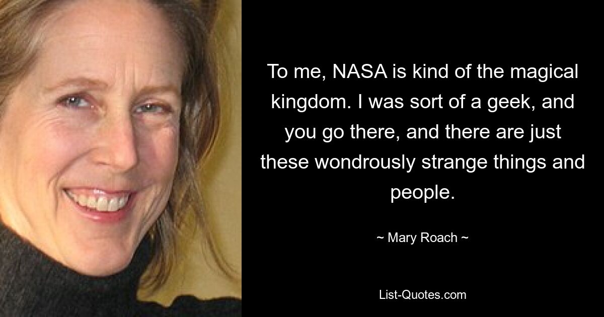 To me, NASA is kind of the magical kingdom. I was sort of a geek, and you go there, and there are just these wondrously strange things and people. — © Mary Roach