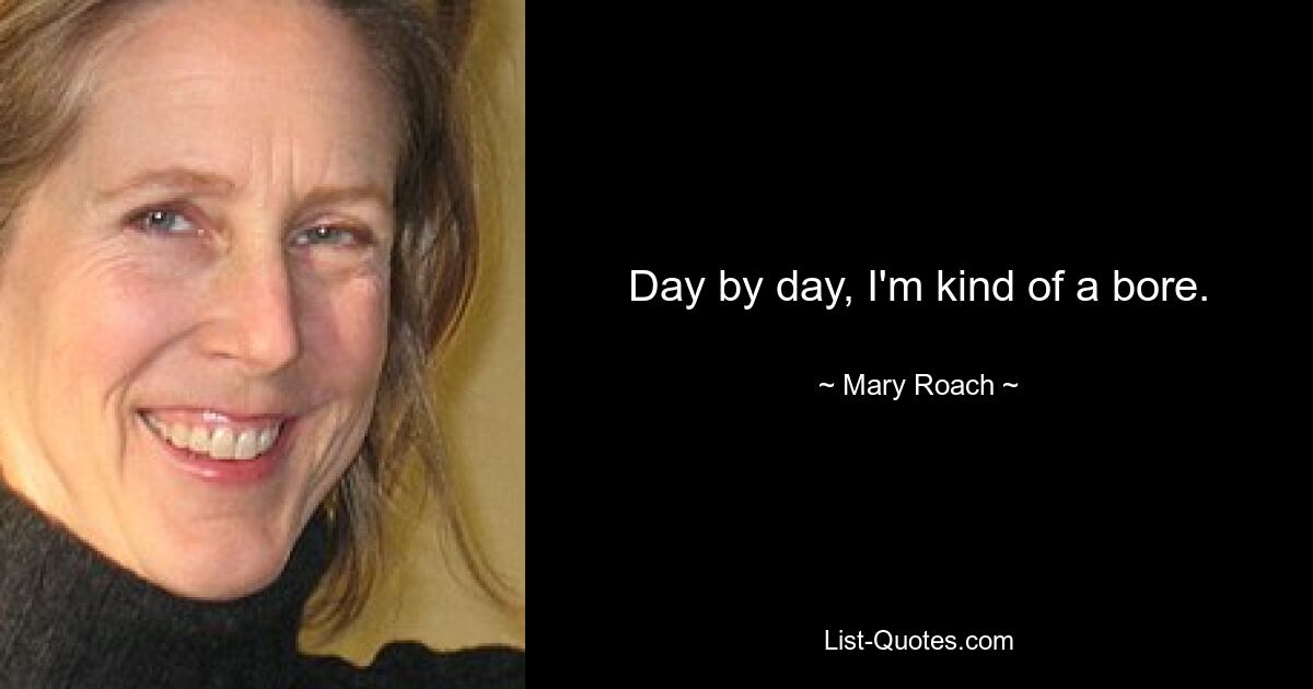 Day by day, I'm kind of a bore. — © Mary Roach