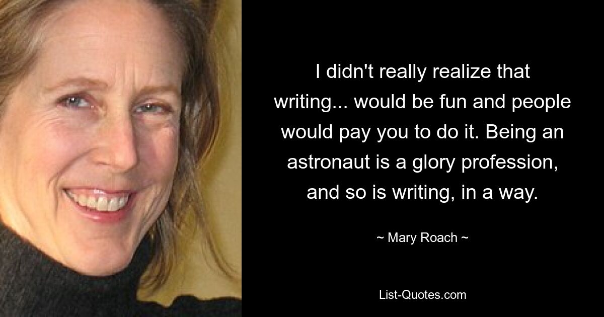 I didn't really realize that writing... would be fun and people would pay you to do it. Being an astronaut is a glory profession, and so is writing, in a way. — © Mary Roach