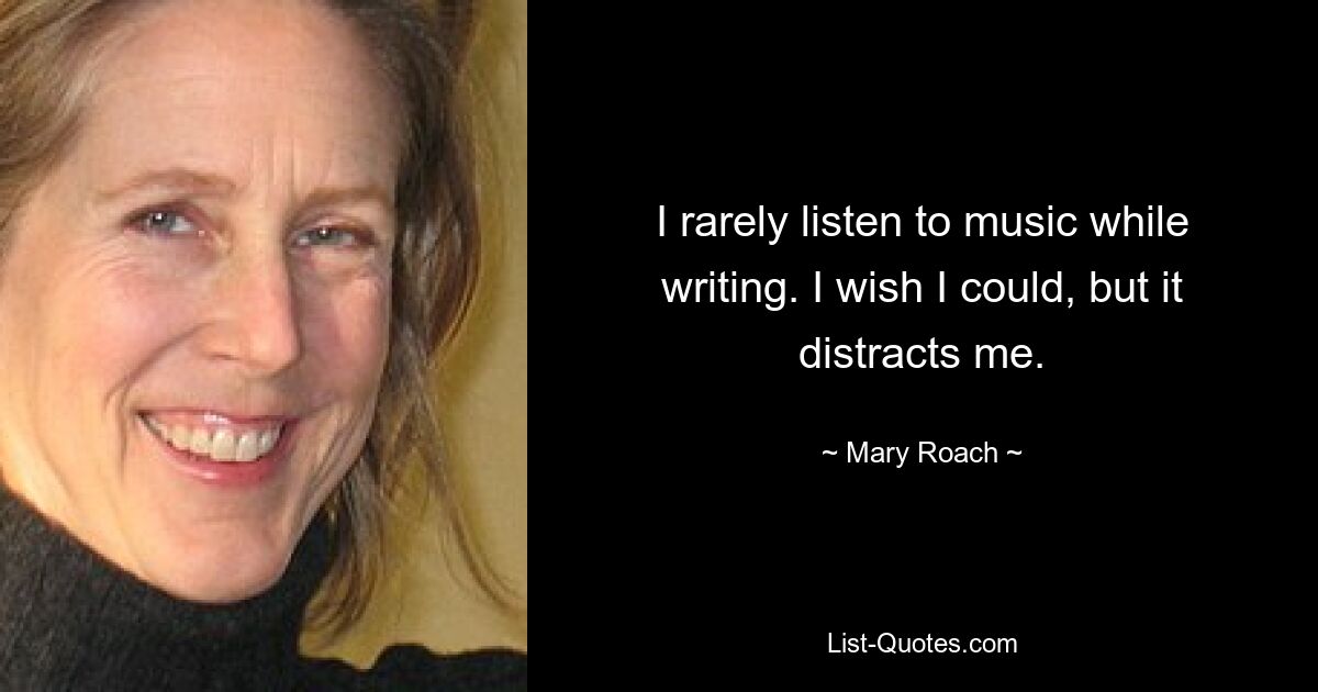 I rarely listen to music while writing. I wish I could, but it distracts me. — © Mary Roach