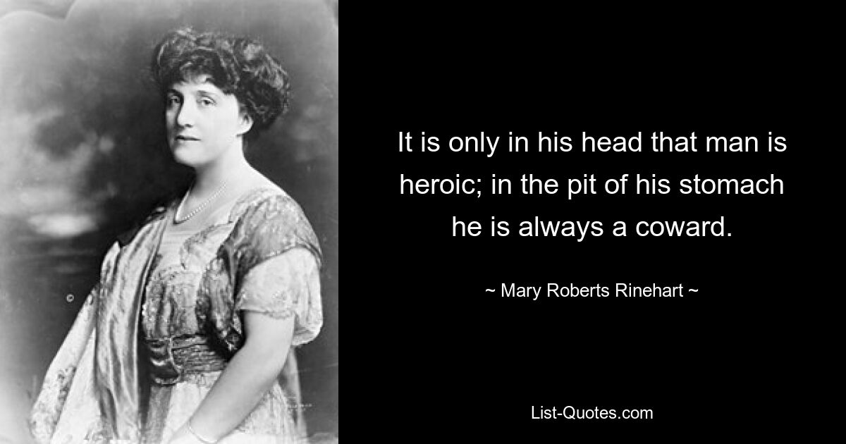 It is only in his head that man is heroic; in the pit of his stomach he is always a coward. — © Mary Roberts Rinehart