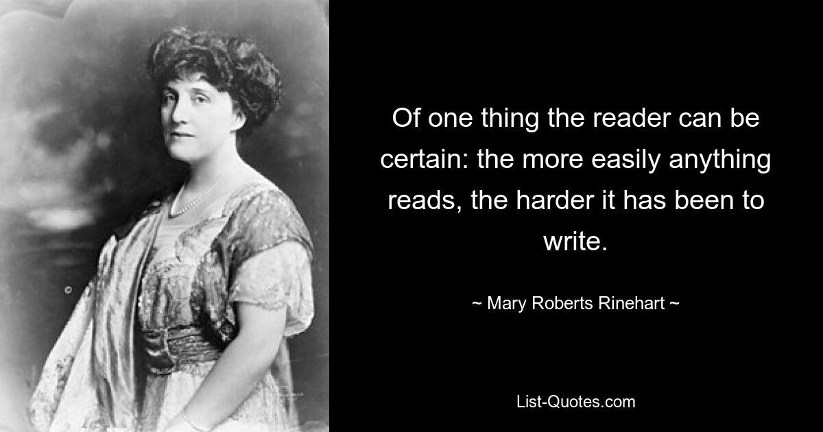 Of one thing the reader can be certain: the more easily anything reads, the harder it has been to write. — © Mary Roberts Rinehart