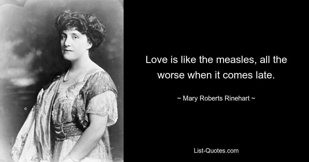 Love is like the measles, all the worse when it comes late. — © Mary Roberts Rinehart