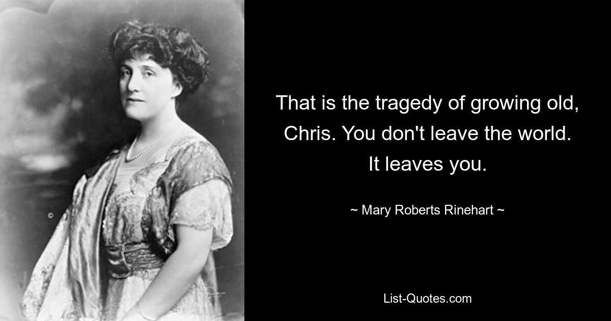 That is the tragedy of growing old, Chris. You don't leave the world. It leaves you. — © Mary Roberts Rinehart