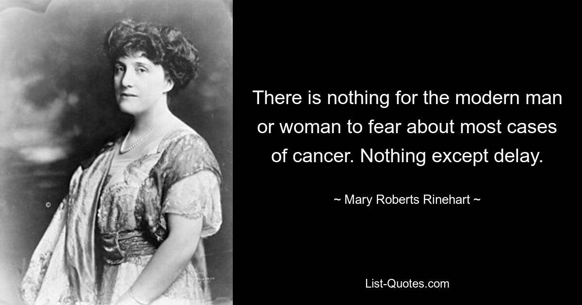 There is nothing for the modern man or woman to fear about most cases of cancer. Nothing except delay. — © Mary Roberts Rinehart