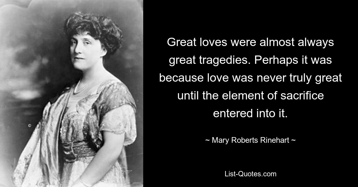 Great loves were almost always great tragedies. Perhaps it was because love was never truly great until the element of sacrifice entered into it. — © Mary Roberts Rinehart