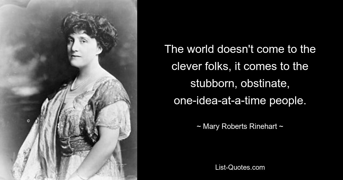 The world doesn't come to the clever folks, it comes to the stubborn, obstinate, one-idea-at-a-time people. — © Mary Roberts Rinehart