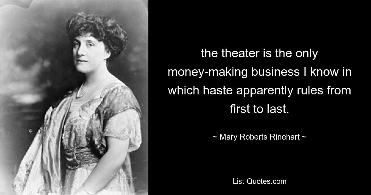 the theater is the only money-making business I know in which haste apparently rules from first to last. — © Mary Roberts Rinehart