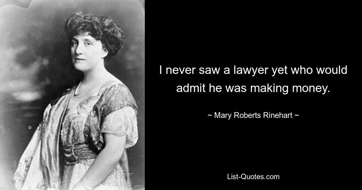 I never saw a lawyer yet who would admit he was making money. — © Mary Roberts Rinehart