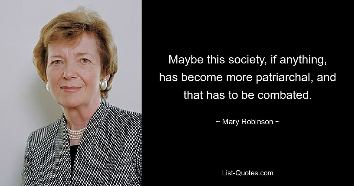 Maybe this society, if anything, has become more patriarchal, and that has to be combated. — © Mary Robinson