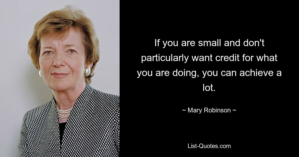 If you are small and don't particularly want credit for what you are doing, you can achieve a lot. — © Mary Robinson