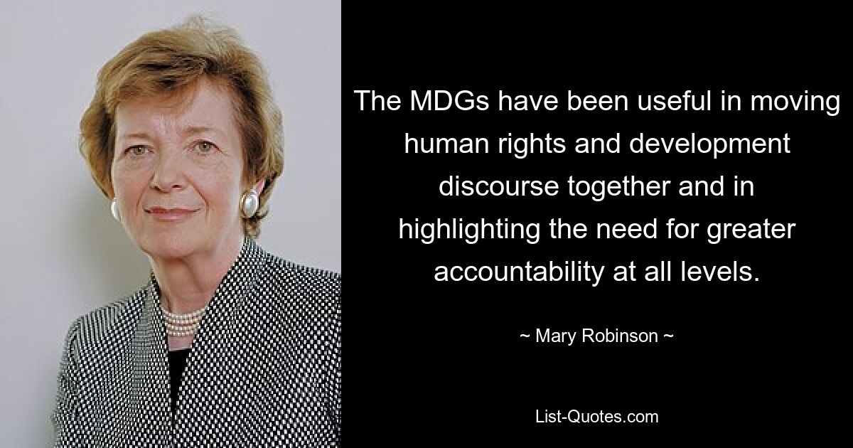 The MDGs have been useful in moving human rights and development discourse together and in highlighting the need for greater accountability at all levels. — © Mary Robinson