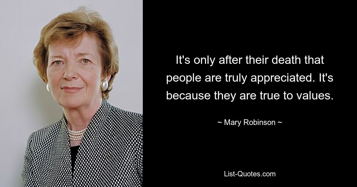 It's only after their death that people are truly appreciated. It's because they are true to values. — © Mary Robinson