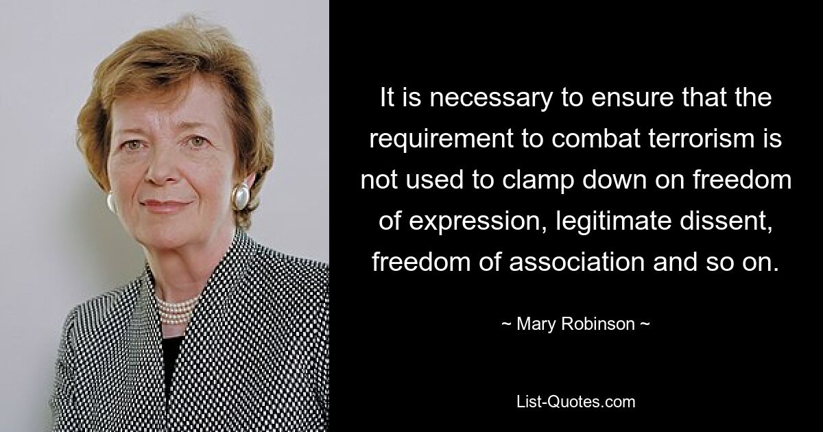 It is necessary to ensure that the requirement to combat terrorism is not used to clamp down on freedom of expression, legitimate dissent, freedom of association and so on. — © Mary Robinson