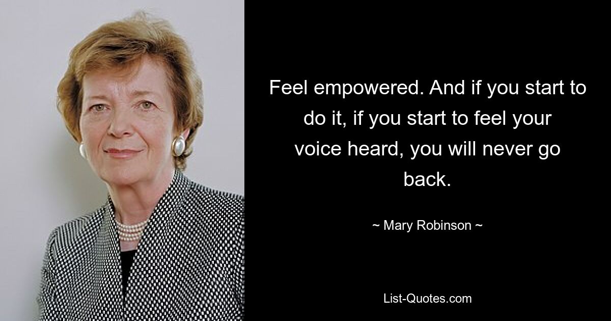 Feel empowered. And if you start to do it, if you start to feel your voice heard, you will never go back. — © Mary Robinson