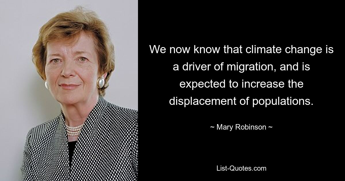 We now know that climate change is a driver of migration, and is expected to increase the displacement of populations. — © Mary Robinson