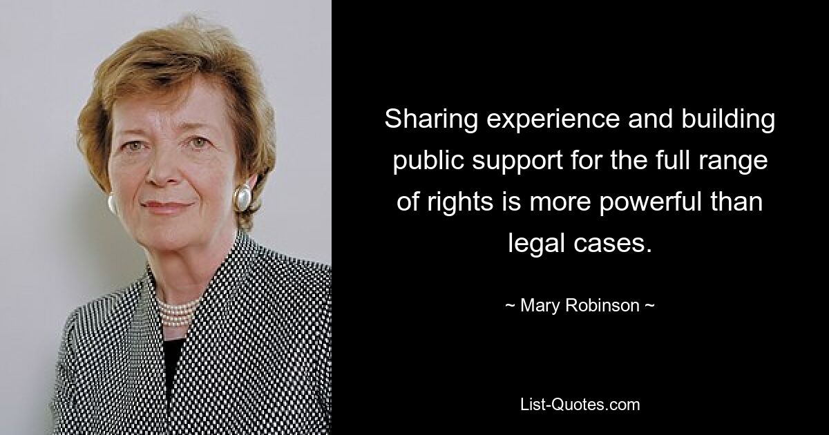 Sharing experience and building public support for the full range of rights is more powerful than legal cases. — © Mary Robinson