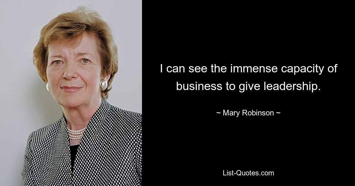 I can see the immense capacity of business to give leadership. — © Mary Robinson