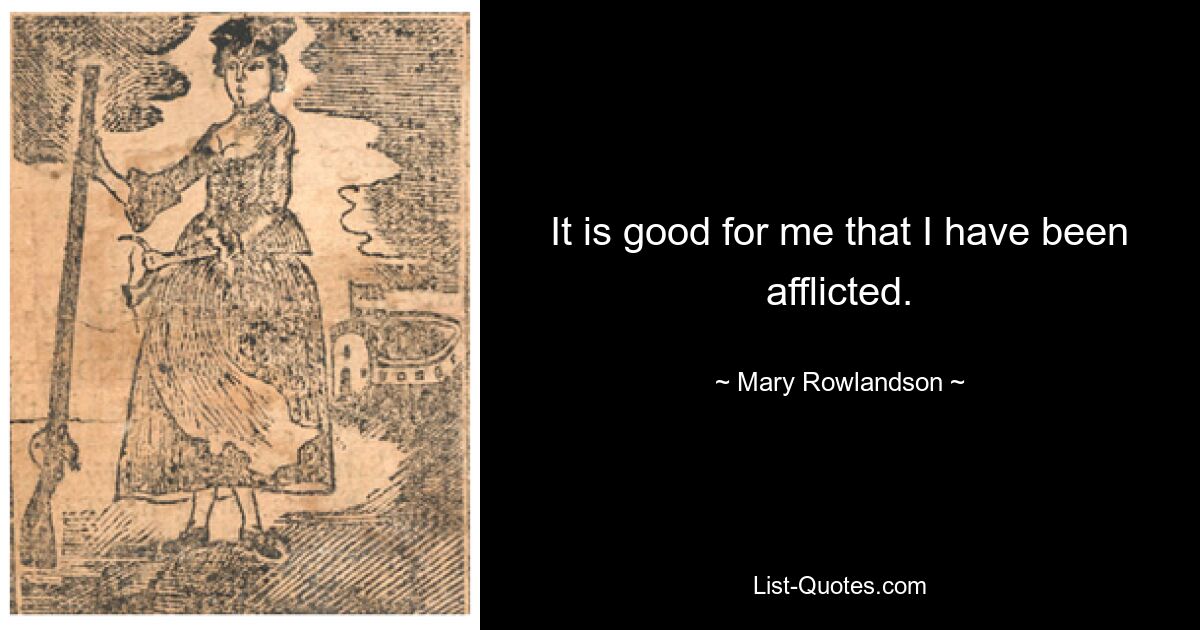 It is good for me that I have been afflicted. — © Mary Rowlandson