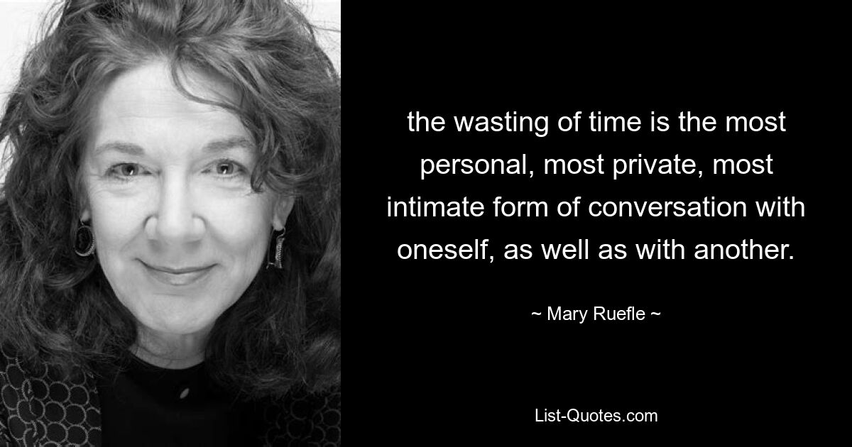 the wasting of time is the most personal, most private, most intimate form of conversation with oneself, as well as with another. — © Mary Ruefle