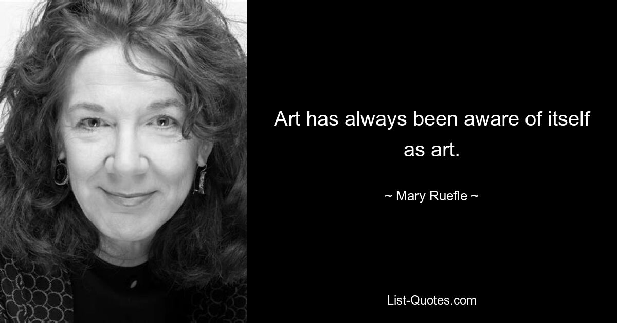 Art has always been aware of itself as art. — © Mary Ruefle