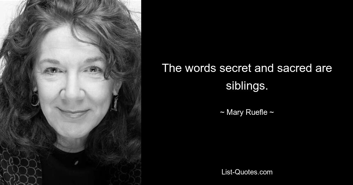 The words secret and sacred are siblings. — © Mary Ruefle