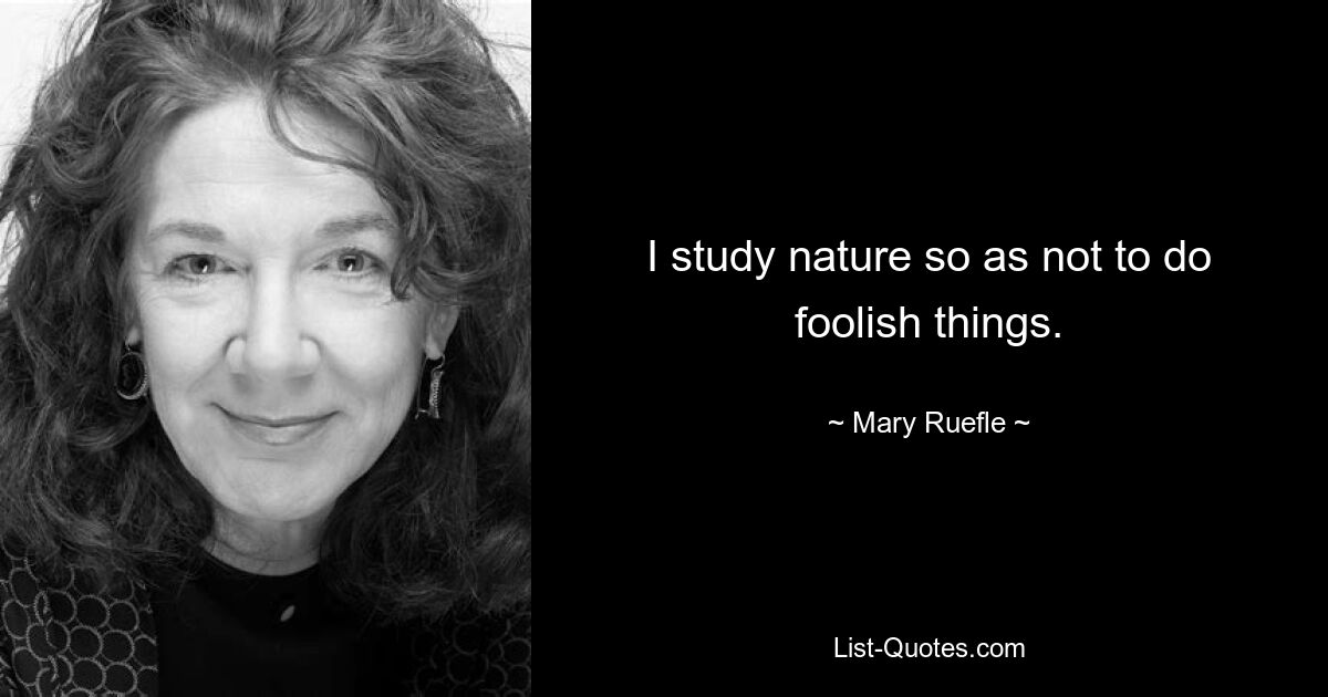 I study nature so as not to do foolish things. — © Mary Ruefle