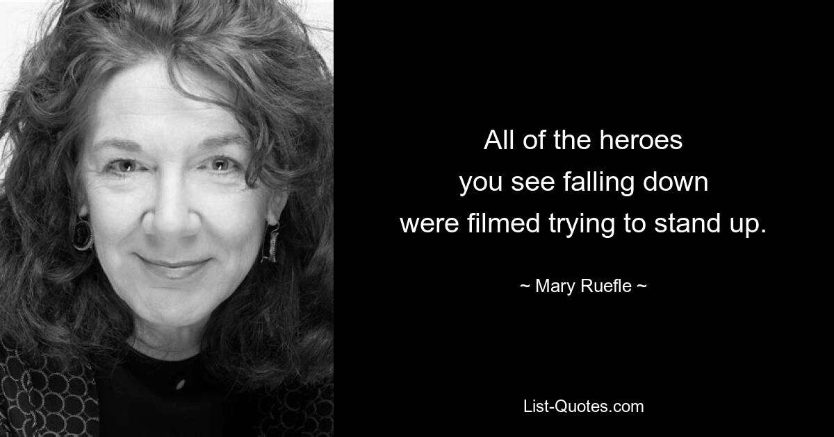 All of the heroes
you see falling down
were filmed trying to stand up. — © Mary Ruefle