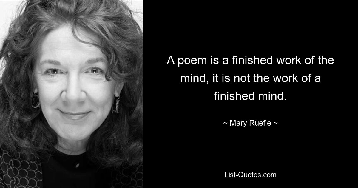 A poem is a finished work of the mind, it is not the work of a finished mind. — © Mary Ruefle