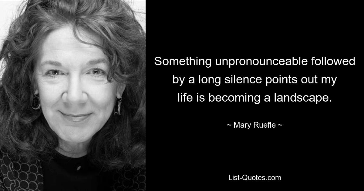 Something unpronounceable followed by a long silence points out my life is becoming a landscape. — © Mary Ruefle