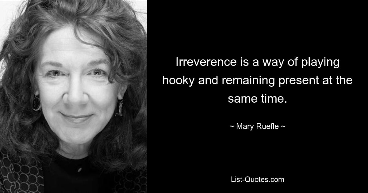 Irreverence is a way of playing hooky and remaining present at the same time. — © Mary Ruefle