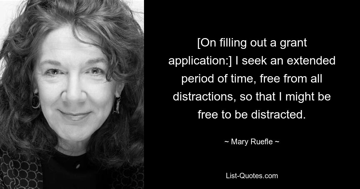 [On filling out a grant application:] I seek an extended period of time, free from all distractions, so that I might be free to be distracted. — © Mary Ruefle