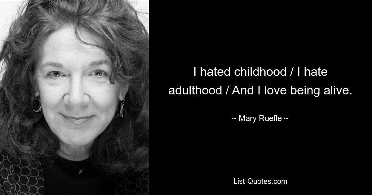 I hated childhood / I hate adulthood / And I love being alive. — © Mary Ruefle