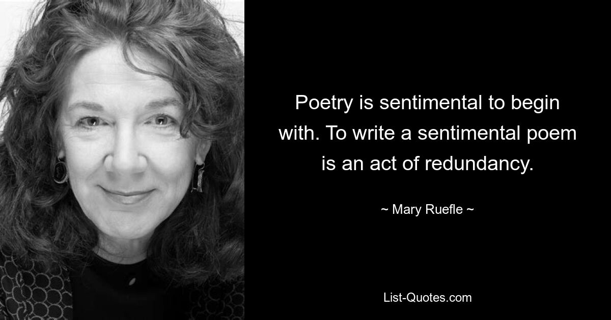 Poetry is sentimental to begin with. To write a sentimental poem is an act of redundancy. — © Mary Ruefle