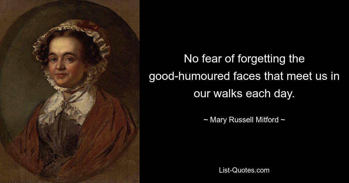 No fear of forgetting the good-humoured faces that meet us in our walks each day. — © Mary Russell Mitford