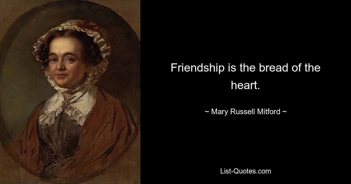 Friendship is the bread of the heart. — © Mary Russell Mitford