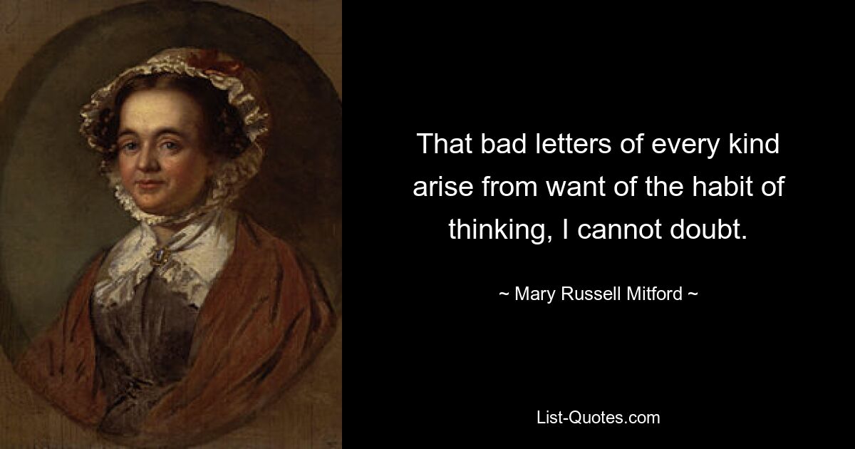 That bad letters of every kind arise from want of the habit of thinking, I cannot doubt. — © Mary Russell Mitford