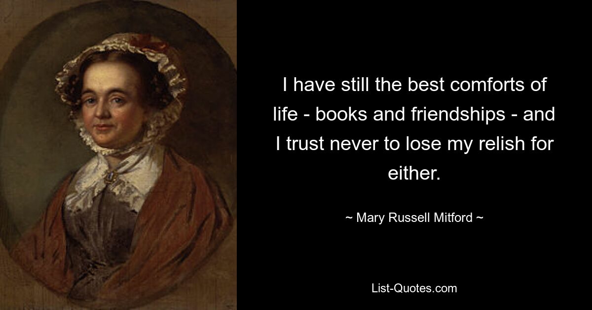 I have still the best comforts of life - books and friendships - and I trust never to lose my relish for either. — © Mary Russell Mitford