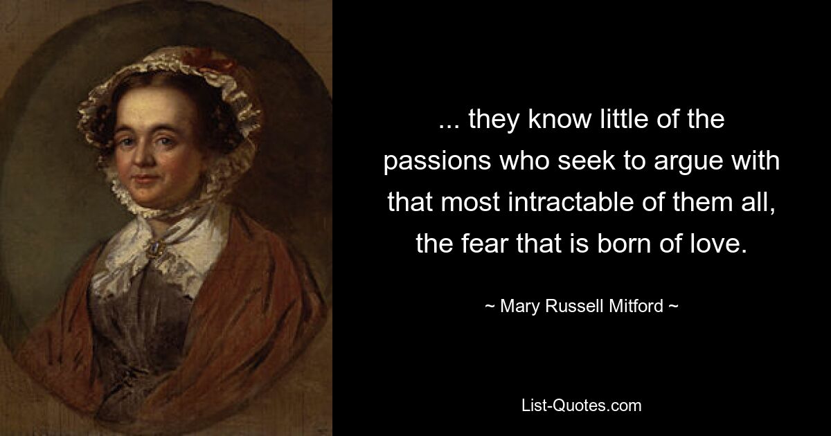 ... they know little of the passions who seek to argue with that most intractable of them all, the fear that is born of love. — © Mary Russell Mitford