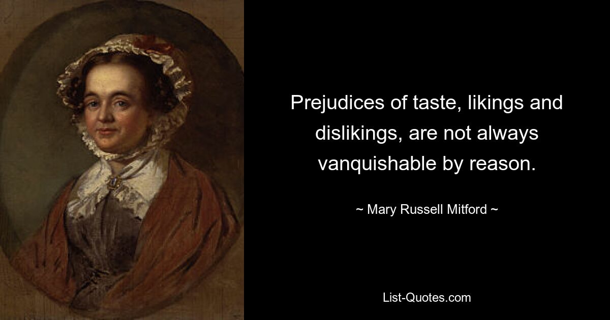 Prejudices of taste, likings and dislikings, are not always vanquishable by reason. — © Mary Russell Mitford