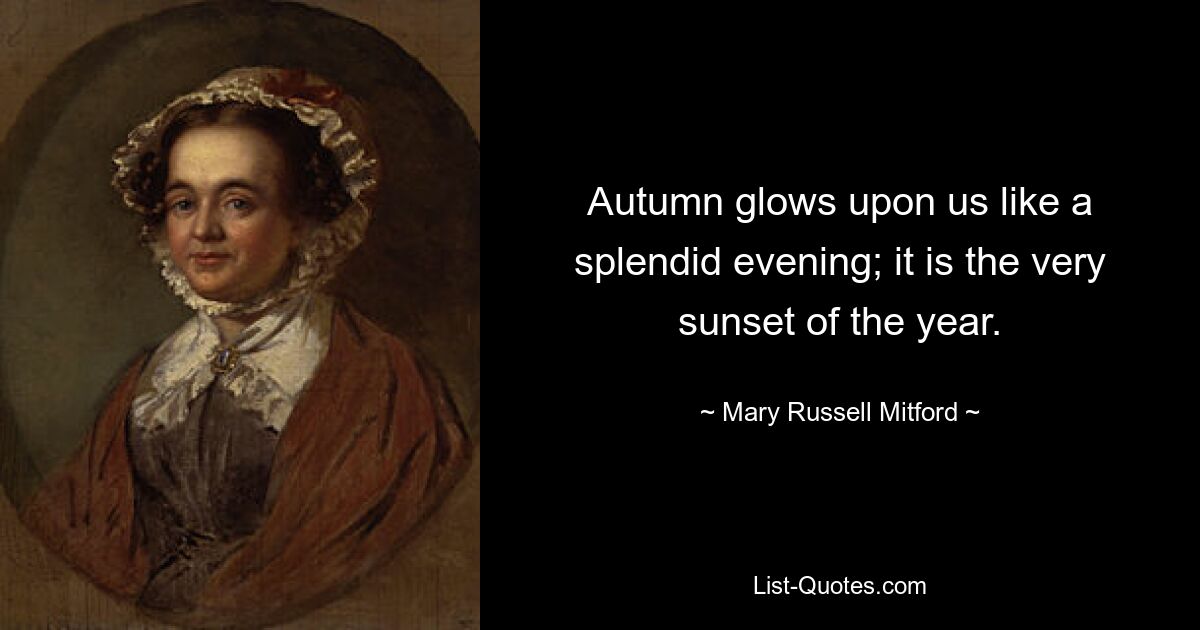 Autumn glows upon us like a splendid evening; it is the very sunset of the year. — © Mary Russell Mitford