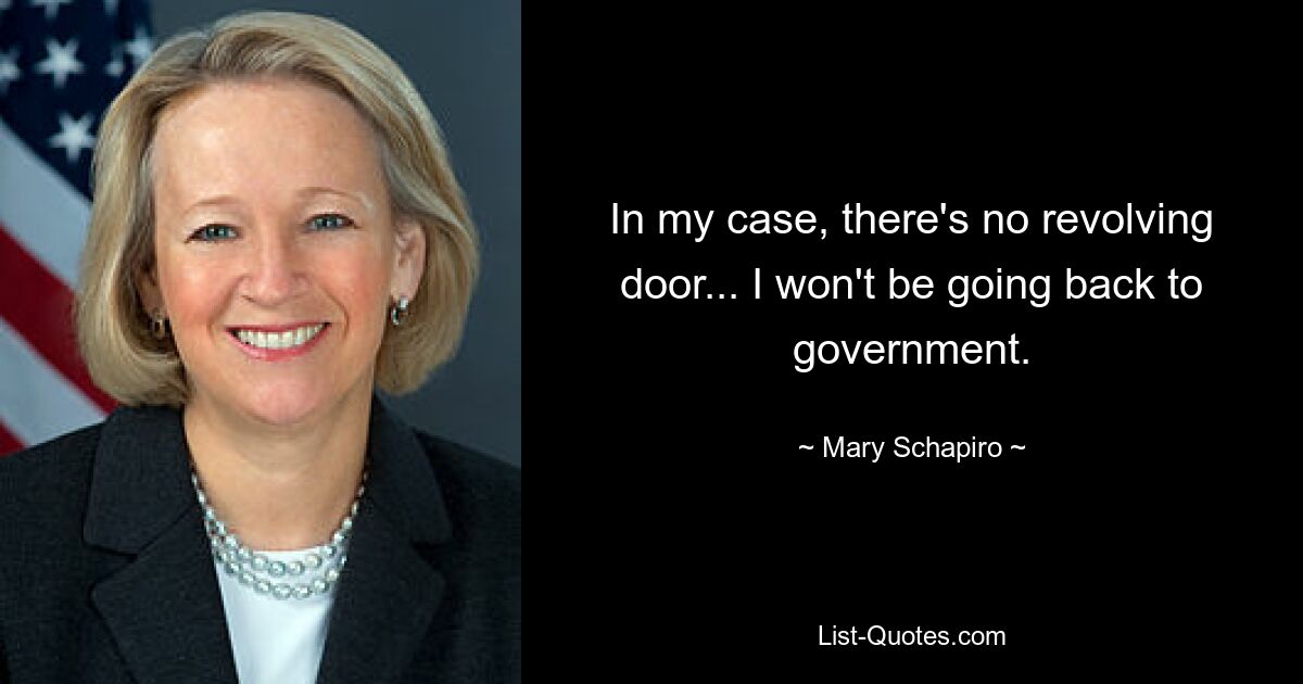 In my case, there's no revolving door... I won't be going back to government. — © Mary Schapiro