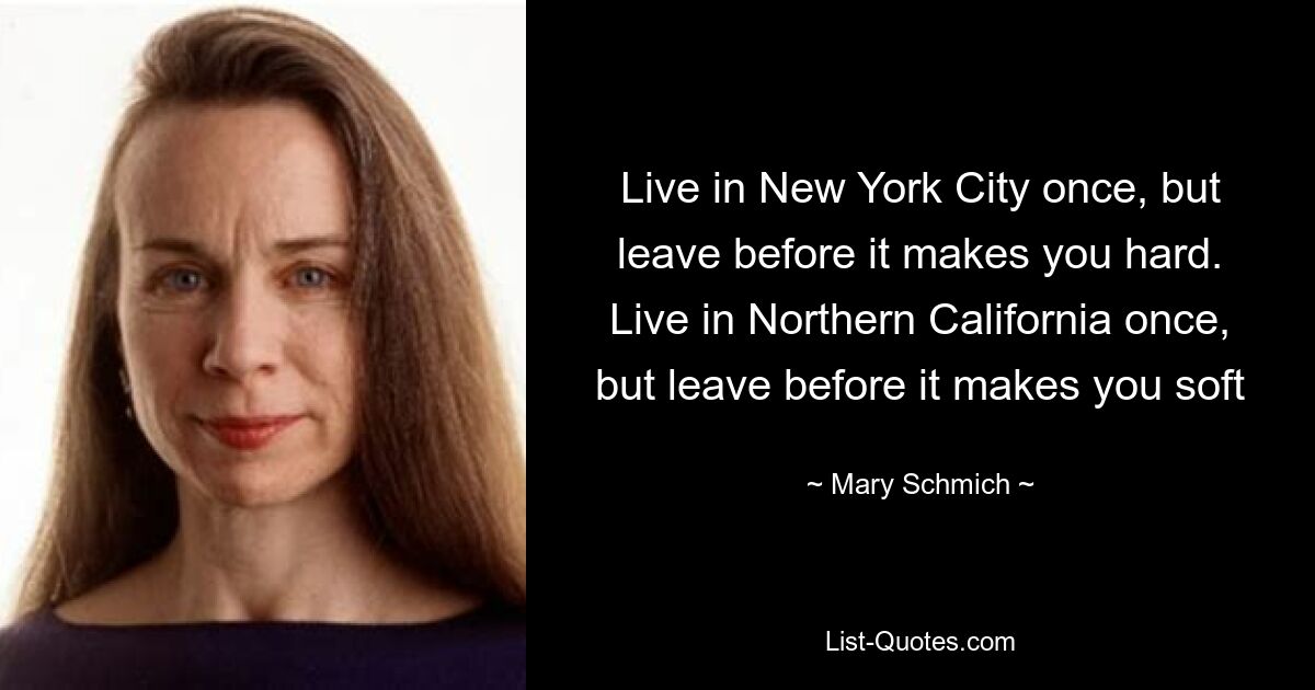 Live in New York City once, but leave before it makes you hard. Live in Northern California once, but leave before it makes you soft — © Mary Schmich