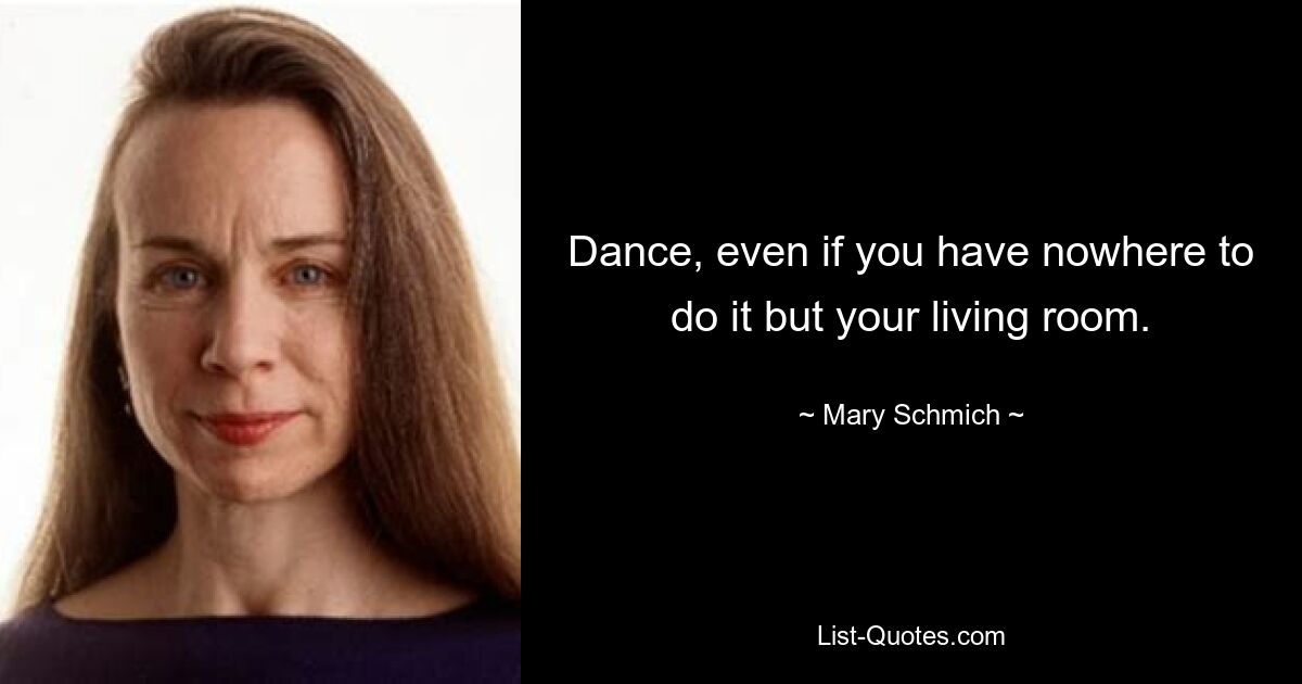 Dance, even if you have nowhere to do it but your living room. — © Mary Schmich