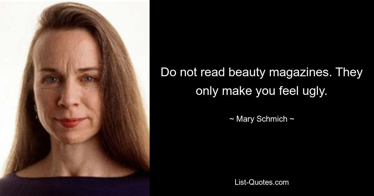 Do not read beauty magazines. They only make you feel ugly. — © Mary Schmich