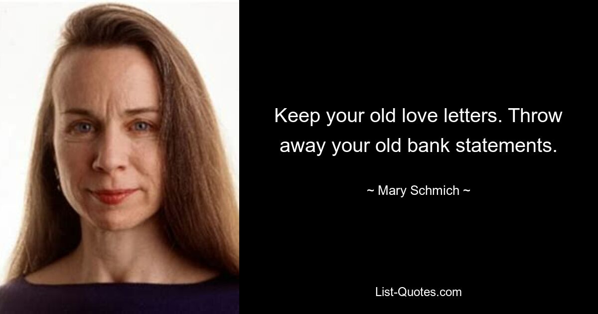 Keep your old love letters. Throw away your old bank statements. — © Mary Schmich