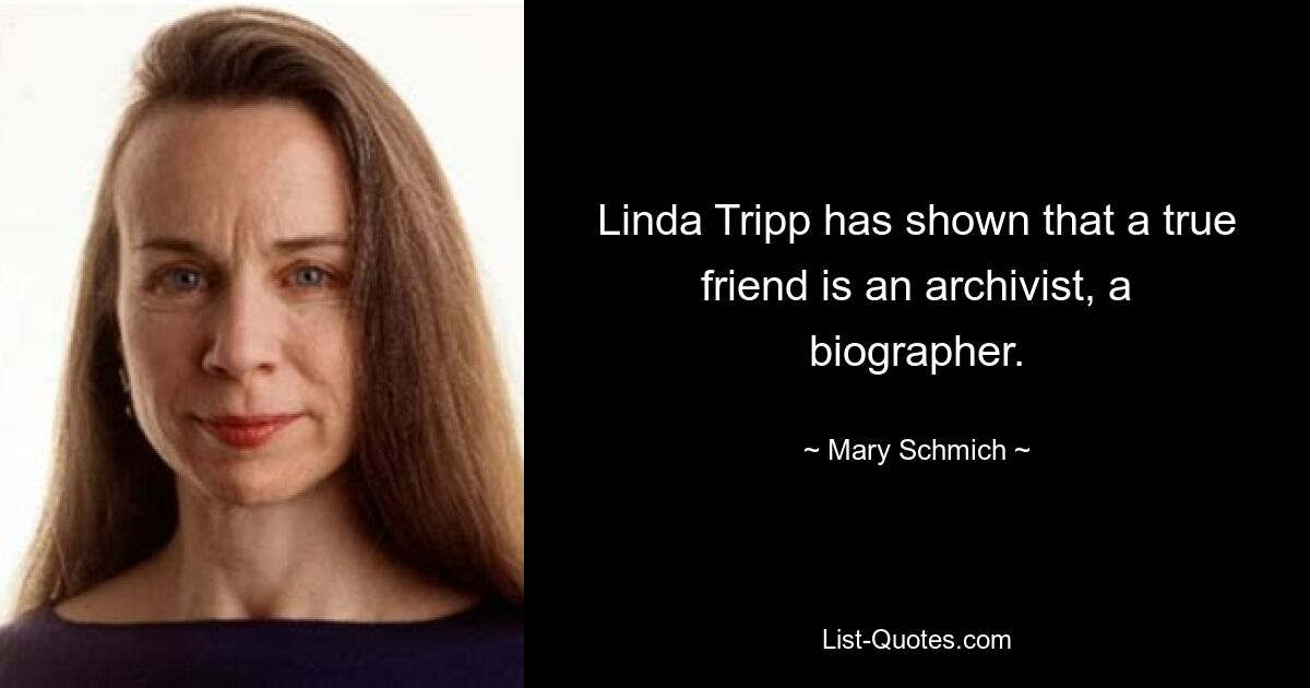 Linda Tripp has shown that a true friend is an archivist, a biographer. — © Mary Schmich