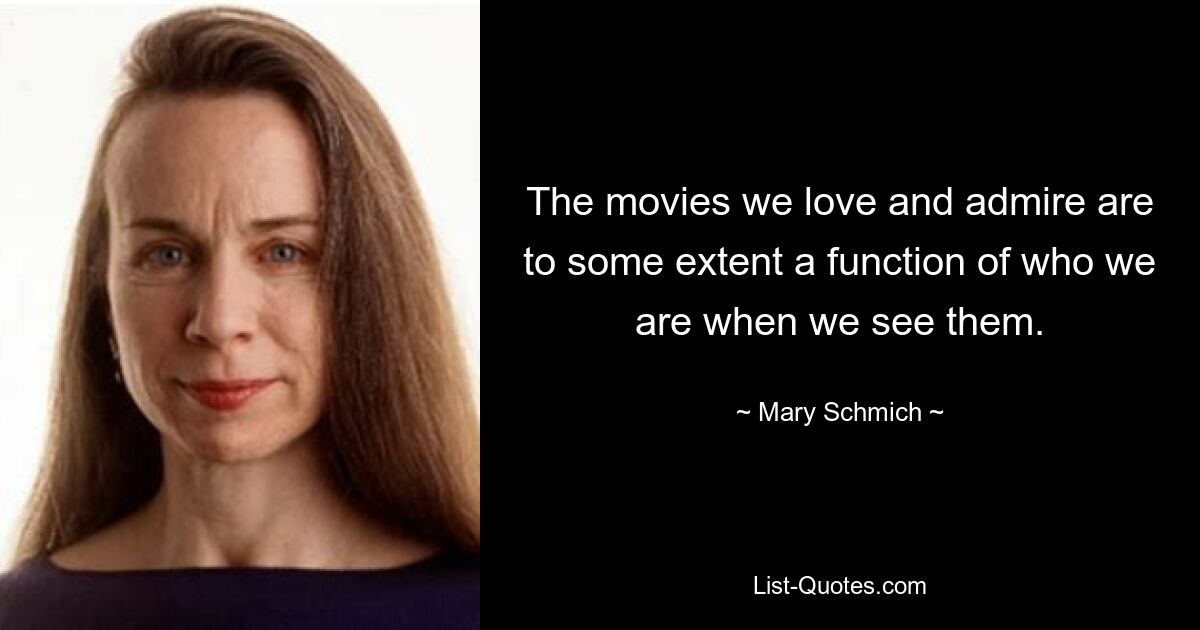 The movies we love and admire are to some extent a function of who we are when we see them. — © Mary Schmich